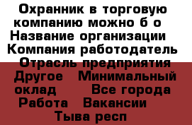 Охранник в торговую компанию-можно б/о › Название организации ­ Компания-работодатель › Отрасль предприятия ­ Другое › Минимальный оклад ­ 1 - Все города Работа » Вакансии   . Тыва респ.